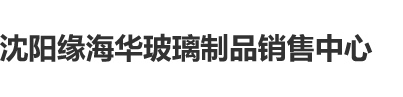 男生扫女人bb沈阳缘海华玻璃制品销售中心